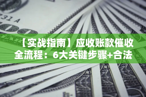 武汉【实战指南】应收账款催收全流程：6大关键步骤+合法回款技巧
