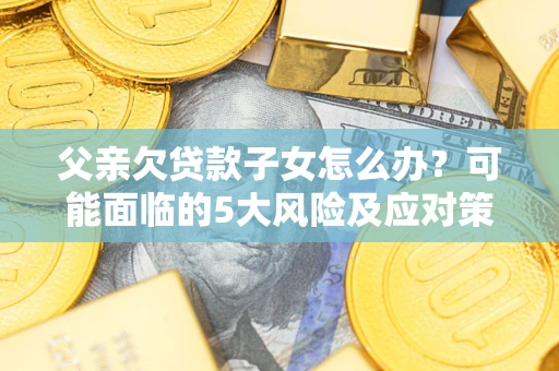 武汉父亲欠贷款子女怎么办？可能面临的5大风险及应对策略