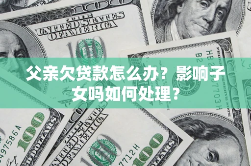 武汉父亲欠贷款怎么办？影响子女吗如何处理？