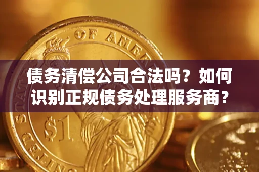 武汉债务清偿公司合法吗？如何识别正规债务处理服务商？