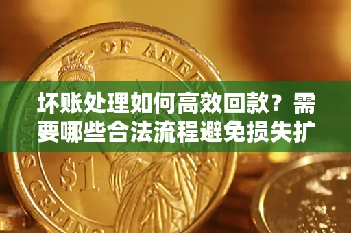 武汉坏账处理如何高效回款？需要哪些合法流程避免损失扩大？