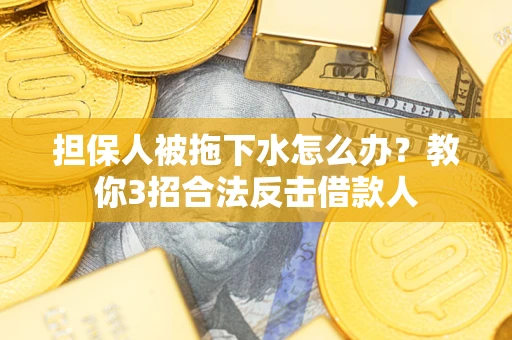 武汉担保人被拖下水怎么办？教你3招合法反击借款人