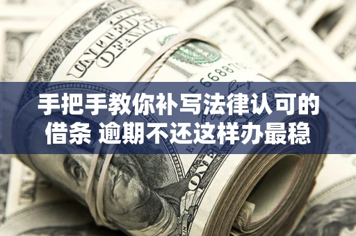 武汉手把手教你补写法律认可的借条 逾期不还这样办最稳妥