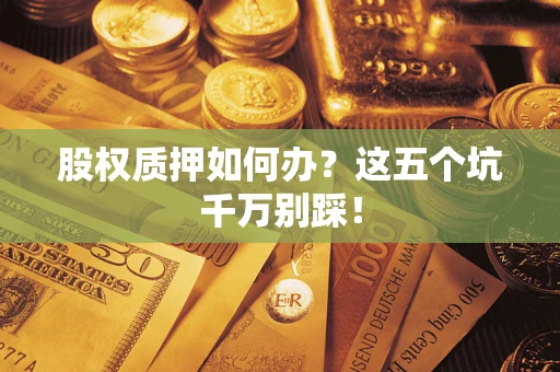 武汉股权质押如何办？这五个坑千万别踩！