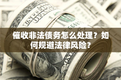 武汉催收非法债务怎么处理？如何规避法律风险？
