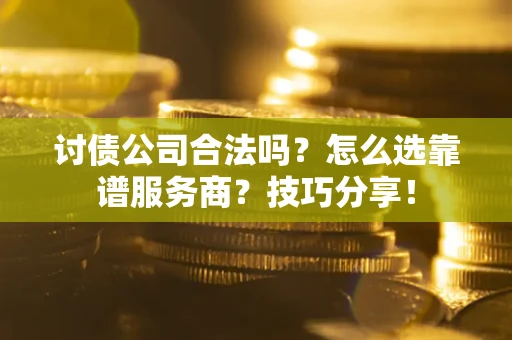 武汉讨债公司合法吗？怎么选靠谱服务商？技巧分享！