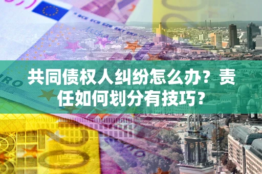 武汉共同债权人纠纷怎么办？责任如何划分有技巧？