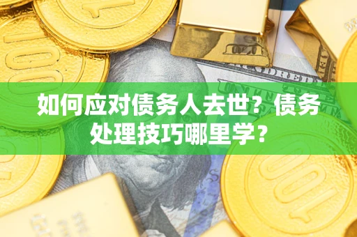 武汉如何应对债务人去世？债务处理技巧哪里学？