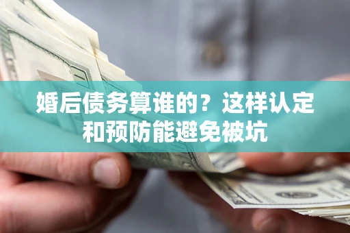 武汉婚后债务算谁的？这样认定和预防能避免被坑
