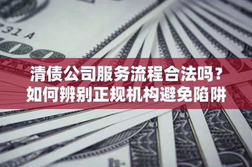 武汉清债公司服务流程合法吗？如何辨别正规机构避免陷阱？