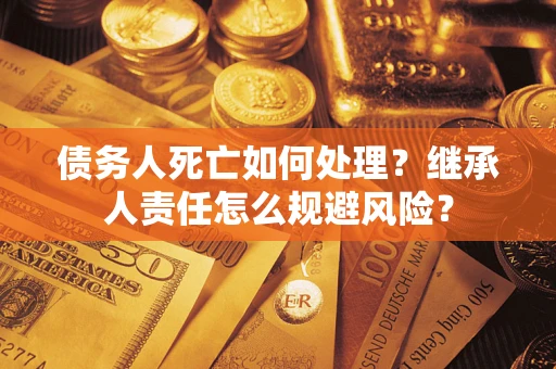 武汉债务人死亡如何处理？继承人责任怎么规避风险？