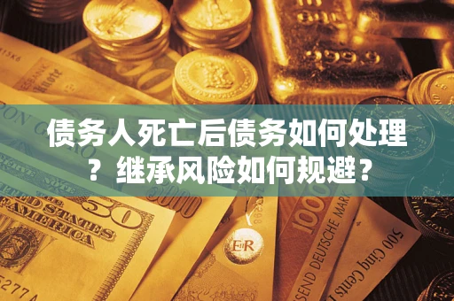 武汉债务人死亡后债务如何处理？继承风险如何规避？