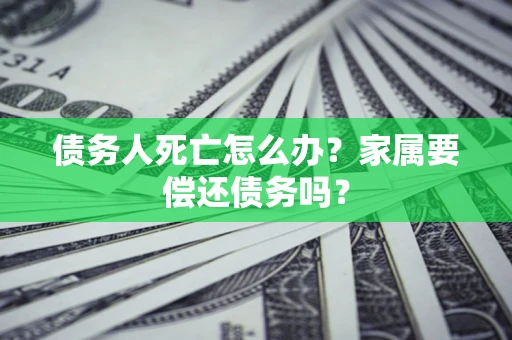 武汉债务人死亡怎么办？家属要偿还债务吗？