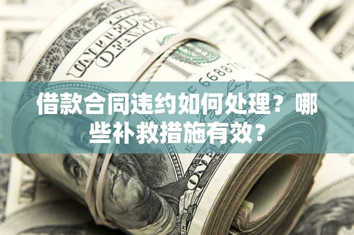 武汉借款合同违约如何处理？哪些补救措施有效？