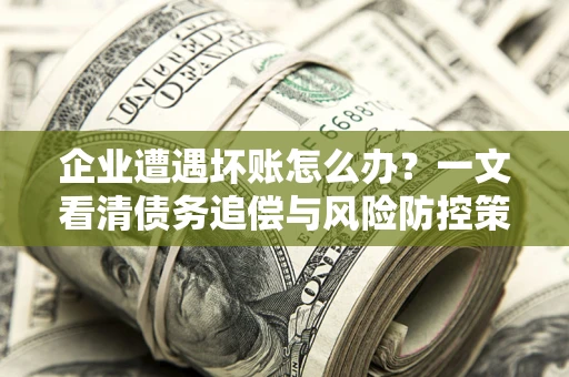 武汉企业遭遇坏账怎么办？一文看清债务追偿与风险防控策略