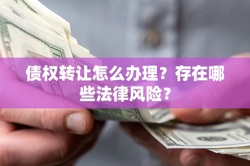 武汉债权转让怎么办理？存在哪些法律风险？