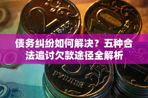 武汉债务纠纷如何解决？五种合法追讨欠款途径全解析