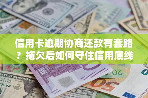 武汉信用卡逾期协商还款有套路？拖欠后如何守住信用底线？