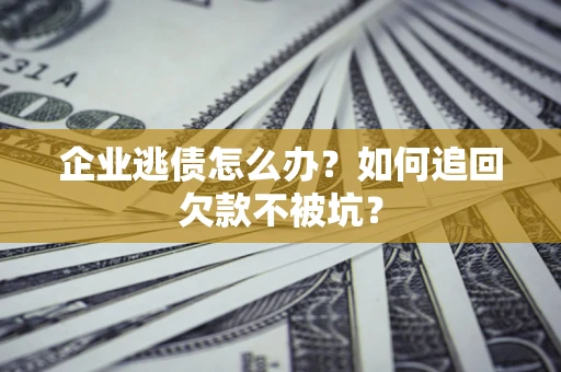 武汉企业逃债怎么办？如何追回欠款不被坑？
