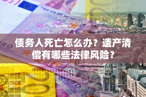 武汉债务人死亡怎么办？遗产清偿有哪些法律风险？