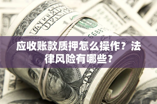 武汉应收账款质押怎么操作？法律风险有哪些？