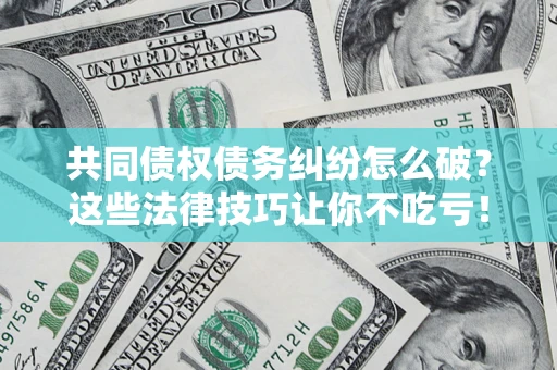 武汉共同债权债务纠纷怎么破？这些法律技巧让你不吃亏！