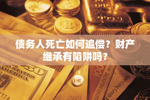 武汉债务人死亡如何追偿？财产继承有陷阱吗？