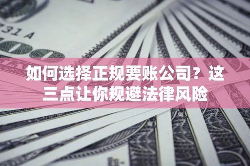 武汉如何选择正规要账公司？这三点让你规避法律风险