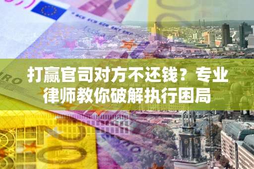 武汉打赢官司对方不还钱？专业律师教你破解执行困局