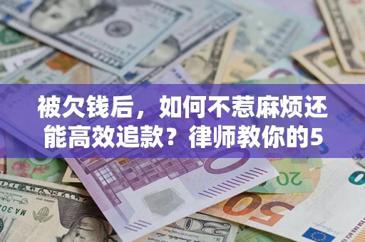 武汉被欠钱后，如何不惹麻烦还能高效追款？律师教你的5步合法讨债法