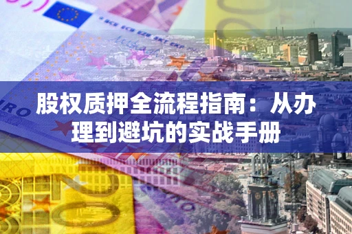 武汉股权质押全流程指南：从办理到避坑的实战手册