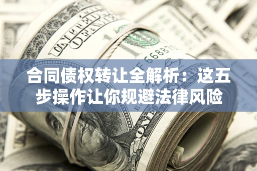 武汉合同债权转让全解析：这五步操作让你规避法律风险