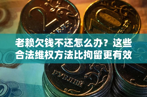 武汉老赖欠钱不还怎么办？这些合法维权方法比拘留更有效