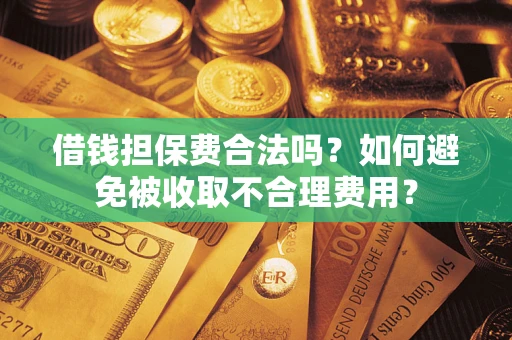 武汉借钱担保费合法吗？如何避免被收取不合理费用？
