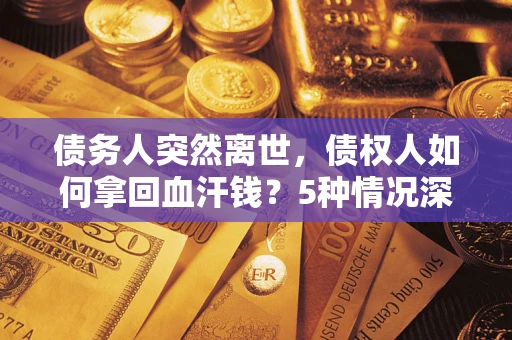 武汉债务人突然离世，债权人如何拿回血汗钱？5种情况深度解析