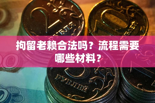 武汉拘留老赖合法吗？流程需要哪些材料？