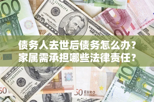 武汉债务人去世后债务怎么办？家属需承担哪些法律责任？