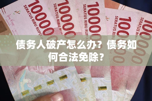 武汉债务人破产怎么办？债务如何合法免除？