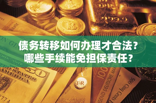 武汉债务转移如何办理才合法？哪些手续能免担保责任？