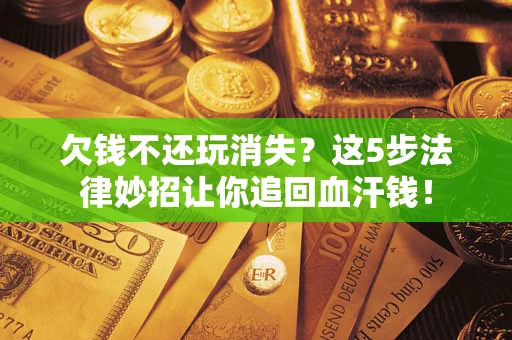 武汉欠钱不还玩消失？这5步法律妙招让你追回血汗钱！