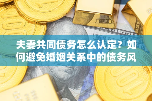 武汉夫妻共同债务怎么认定？如何避免婚姻关系中的债务风险？