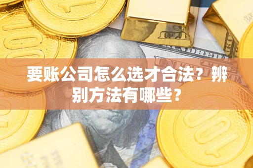 武汉要账公司怎么选才合法？辨别方法有哪些？