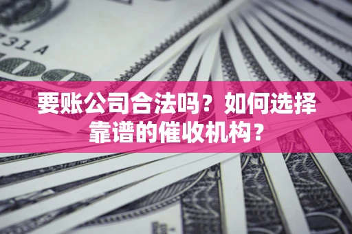 武汉要账公司合法吗？如何选择靠谱的催收机构？