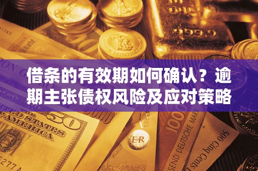 武汉借条的有效期如何确认？逾期主张债权风险及应对策略？