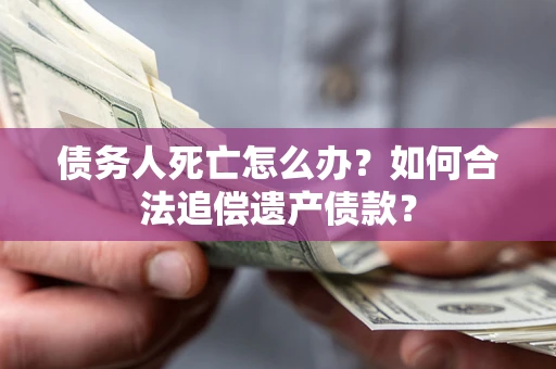 武汉债务人死亡怎么办？如何合法追偿遗产债款？