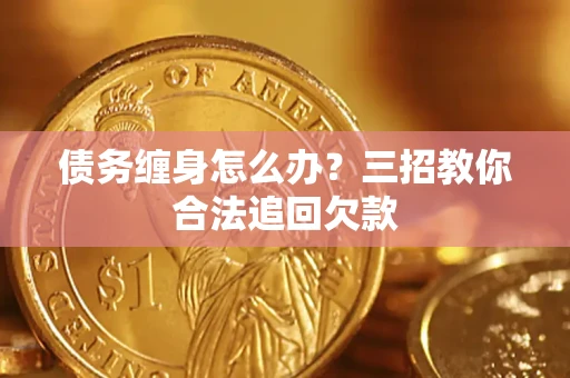 武汉债务缠身怎么办？三招教你合法追回欠款