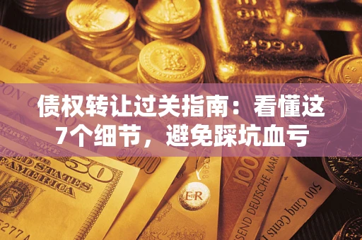 武汉债权转让过关指南：看懂这7个细节，避免踩坑血亏