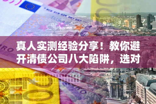 武汉真人实测经验分享！教你避开清债公司八大陷阱，选对机构少走十年弯路