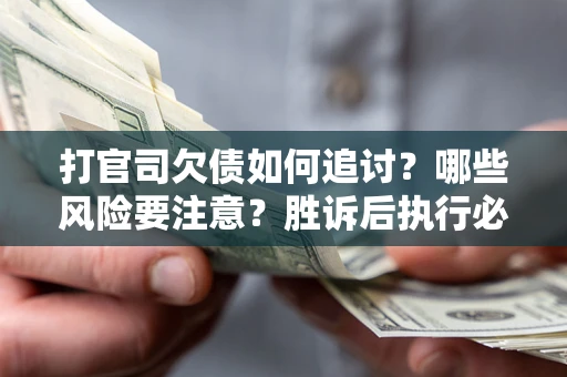 武汉打官司欠债如何追讨？哪些风险要注意？胜诉后执行必看！