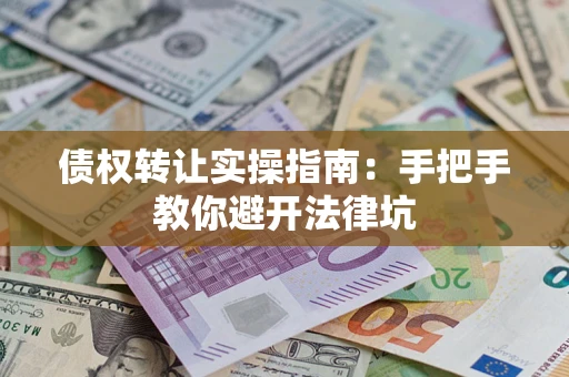 武汉债权转让实操指南：手把手教你避开法律坑